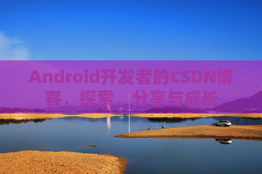 Android开发者的CSDN博客，探索、分享与成长